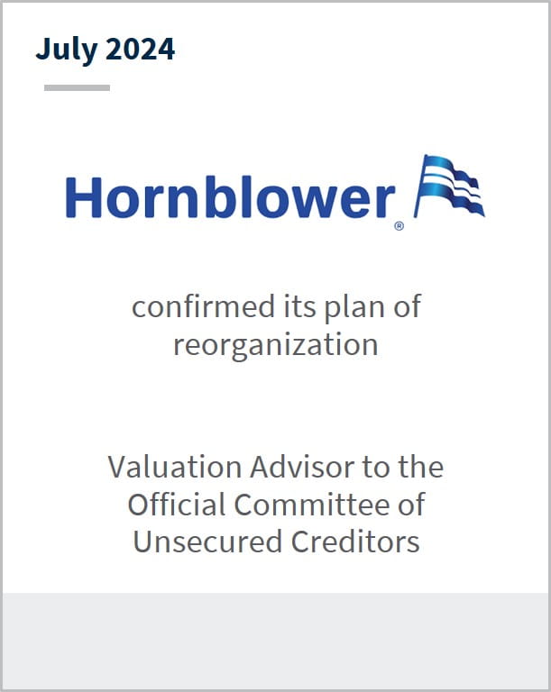 July 2024 Hornblower confirmed its plan of reorganization Valuation Advisor to the Official Committee of Unsecured Creditors